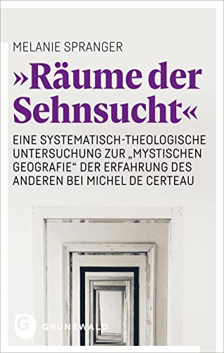 "Räume der Sehnsucht": Eine systematisch-theologische Untersuchung zur "mystischen Geografie" der Erfahrung des Anderen bei Michel de Certeau "Räume der Sehnsucht": Eine systematisch-theologische Untersuchung zur "mystischen Geografie" der Erfahrung des Anderen bei Michel de Certeau