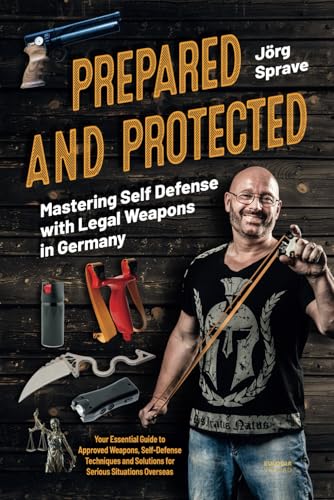 Prepared and Protected - Mastering Self Defense with Legal Weapons in Germany: Your Essential Guide to Approved Weapons, Self-Defense Techniques and Solutions for Serious Situations Overseas von Eulogia