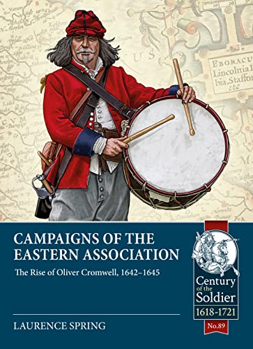 Campaigns of the Eastern Association: The Rise of Oliver Cromwell, 1642-1645 (Century of the Soldier, Band 89)