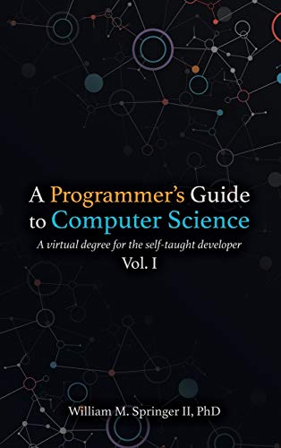 A Programmer's Guide to Computer Science: A virtual degree for the self-taught developer von William Springer