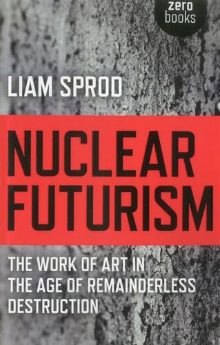 Nuclear Futurism: The Work of Art in the Age of Remainderless Destruction von John Hunt Publishing