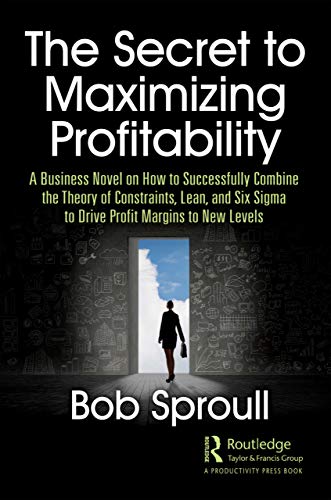 The Secret to Maximizing Profitability: A Business Novel on How to Successfully Combine the Theory of Constraints, Lean, and Six Sigma to Drive Profit Margins to New Levels