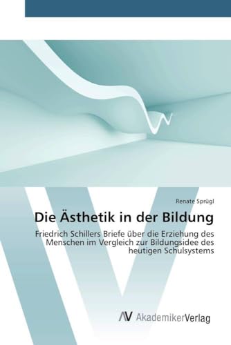 Die Ästhetik in der Bildung: Friedrich Schillers Briefe über die Erziehung des Menschen im Vergleich zur Bildungsidee des heutigen Schulsystems von AV Akademikerverlag