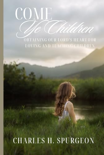 Come Ye Children: Obtaining our Lord’s Heart for Loving and Teaching Children by Charles H. Spurgeon | Reprint Edition | 6"x9" Matte Cover | Inspirational Christian Teaching Book von Independently published