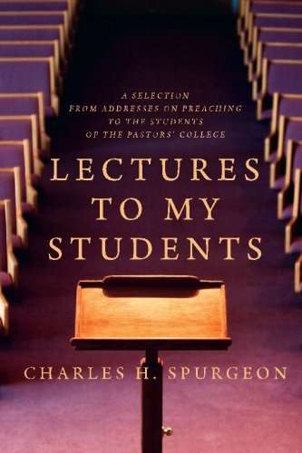 Lectures to My Students: A Selection from Addresses on Preaching to the Students of the Pastors' College Lectures to My Students: A Selection from Addresses on Preaching to the Students of the Pastors' College