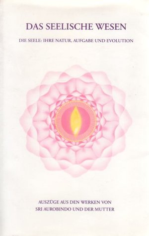 Das seelische Wesen: Die Seele: Ihre Natur, Aufgabe und Evolution von Sri Aurobindo Ashram, Sri Aurobindo Society