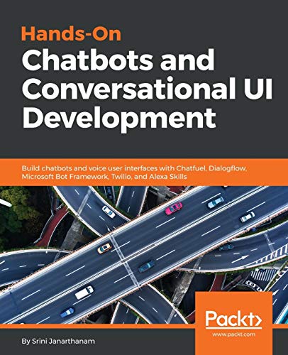 Hands-On Chatbots and Conversational UI Development: Build chatbots and voice user interfaces with Chatfuel, Dialogflow, Microsoft Bot Framework, Twilio, and Alexa Skills