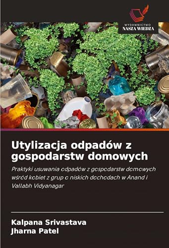 Utylizacja odpadów z gospodarstw domowych: Praktyki usuwania odpadów z gospodarstw domowych w¿ród kobiet z grup o niskich dochodach w Anand i Vallabh Vidyanagar von Wydawnictwo Nasza Wiedza
