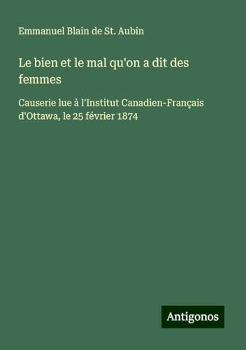 Le bien et le mal qu'on a dit des femmes: Causerie lue à l'Institut Canadien-Français d'Ottawa, le 25 février 1874 von Antigonos Verlag