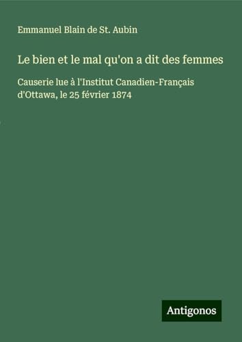Le bien et le mal qu'on a dit des femmes: Causerie lue à l'Institut Canadien-Français d'Ottawa, le 25 février 1874 von Antigonos Verlag