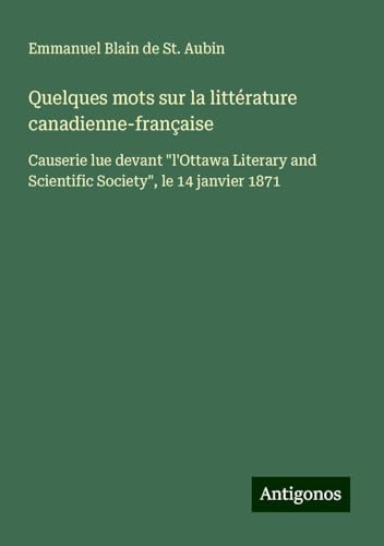 Quelques mots sur la littérature canadienne-française: Causerie lue devant "l'Ottawa Literary and Scientific Society", le 14 janvier 1871 von Antigonos Verlag