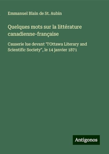 Quelques mots sur la littérature canadienne-française: Causerie lue devant "l'Ottawa Literary and Scientific Society", le 14 janvier 1871 von Antigonos Verlag