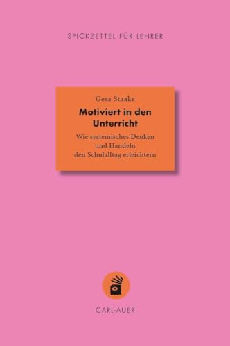 Motiviert in den Unterricht: Wie systemisches Denken und Handeln den Schulalltag erleichtern (Spickzettel für Lehrer: Systemisch Schule machen)