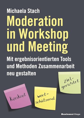 Moderation in Workshop und Meeting: Mit ergebnisorientierten Tools und Methoden Zusammenarbeit neu gestalten von BusinessVillage GmbH