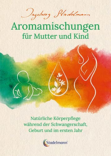 Aromamischungen für Mutter und Kind: Natürliche Körperpflege während der Schwangerschaft, Geburt und im ersten Jahr von Stadelmann Verlag