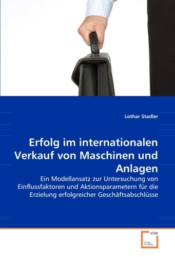 Erfolg im internationalen Verkauf von Maschinen und Anlagen: Ein Modellansatz zur Untersuchung von Einflussfaktoren und Aktionsparametern für die Erzielung erfolgreicher Geschäftsabschlüsse Erfolg im internationalen Verkauf von Maschinen und Anlagen: Ein Modellansatz zur Untersuchung von Einflussfaktoren und Aktionsparametern für die Erzielung erfolgreicher Geschäftsabschlüsse