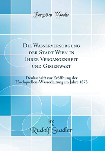 Die Wasserversorgung der Stadt Wien in Ihrer Vergangenheit und Gegenwart: Denkschrift zur Eröffnung der Hochquellen-Wasserleitung im Jahre 1873 (Classic Reprint)