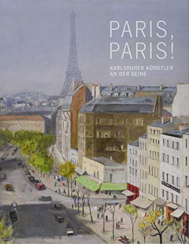 Paris, Paris!: Karlsruher Künstler an der Seine: Karlsruher Künstler an der Seine. Katalog zur Ausstellung in der Städtischen Galerie Karlsruhe
