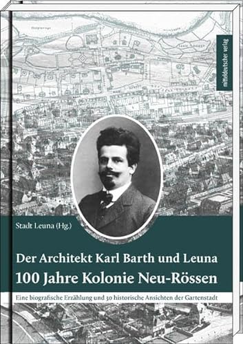 Der Architekt Karl Barth und Leuna - 100 Jahre Kolonie Neu-Rössen: Eine biografische Erzählung und 30 historische Ansichten der Gartenstadt von Mitteldeutscher Verlag