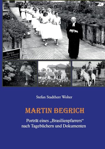 Martin Begrich: Porträt eines "Brasilienpfarrers" nach Tagebüchern und Dokumenten