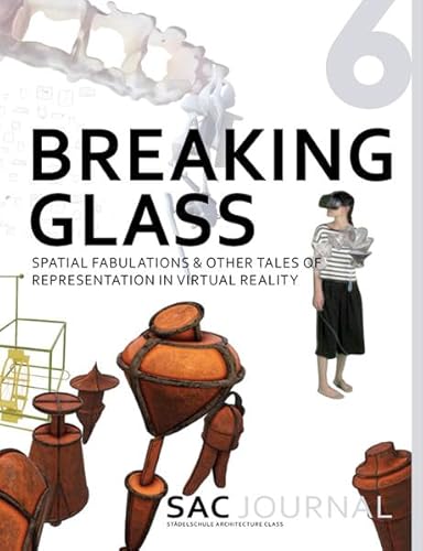 SAC Journal 6: Breaking Glass: Spatial Fabulations & Other Tales Of Representation In Virtual Reality (SAC Journal: Staedelschule Architecture ... ... ... Journal: Staedelschule Architecture Class)