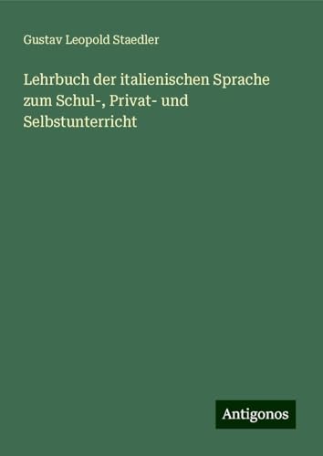 Lehrbuch der italienischen Sprache zum Schul-, Privat- und Selbstunterricht von Antigonos Verlag