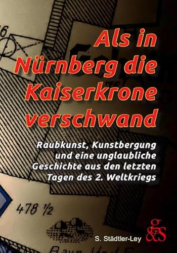 Als in Nürnberg die Kaiserkrone verschwand: Raubkunst, Kunstbergung und eine unglaubliche Geschichte aus den letzten Tagen des 2. Weltkriegs