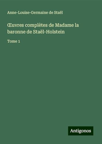 ¿uvres complètes de Madame la baronne de Staël-Holstein: Tome 1 von Antigonos Verlag
