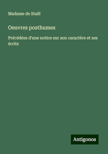 Oeuvres posthumes: Précédées d'une notice sur son caractère et ses écrits von Antigonos Verlag