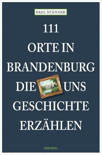 111 Orte in Brandenburg, die uns Geschichte erzählen 111 Orte in Brandenburg, die uns Geschichte erzählen