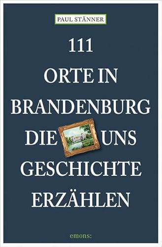 111 Orte in Brandenburg, die uns Geschichte erzählen