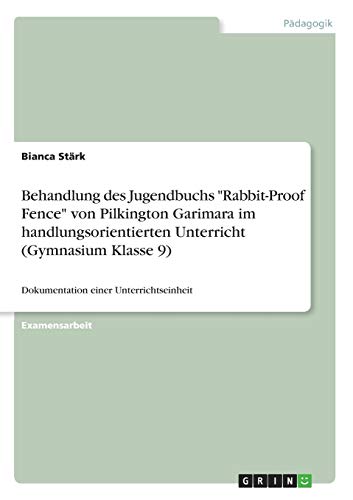 Behandlung des Jugendbuchs "Rabbit-Proof Fence" von Pilkington Garimara im handlungsorientierten Unterricht (Gymnasium Klasse 9): Dokumentation einer Unterrichtseinheit