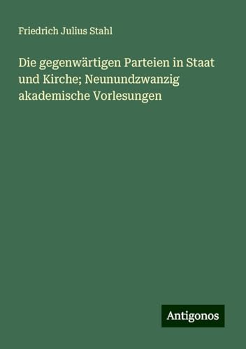 Die gegenwärtigen Parteien in Staat und Kirche; Neunundzwanzig akademische Vorlesungen von Antigonos Verlag