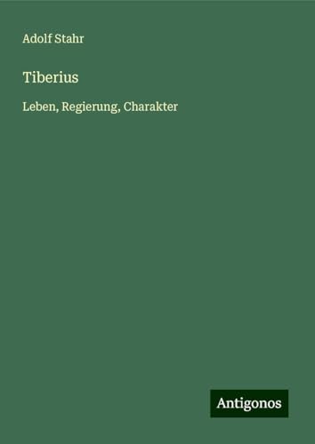 Tiberius: Leben, Regierung, Charakter von Antigonos Verlag