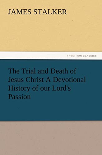 The Trial and Death of Jesus Christ A Devotional History of our Lord's Passion (TREDITION CLASSICS)