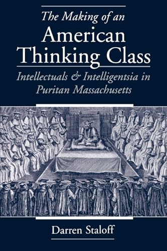 The Making of an American Thinking Class: Intellectuals & Intelligentsia in Puritan Massachusetts: Intellectuals and Intelligentsia in Puritan Massachusetts