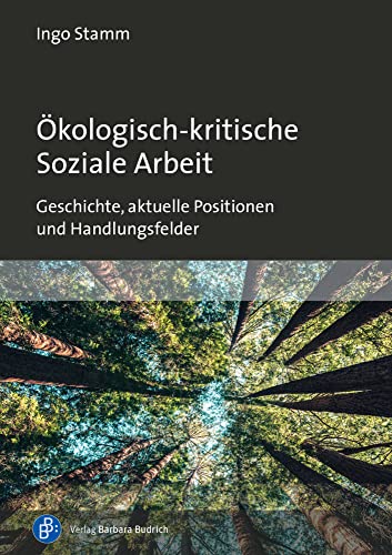 Ökologisch-kritische Soziale Arbeit: Geschichte, aktuelle Positionen und Handlungsfelder von Budrich