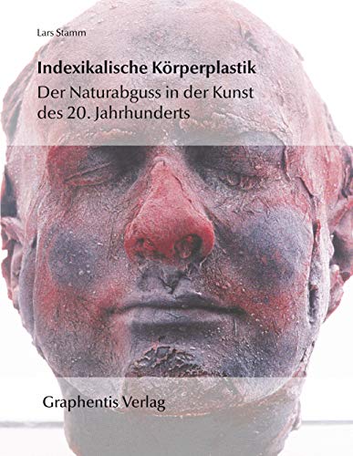Indexikalische Körperplastik: Der Naturabguss in der Kunst des 20. Jahrhunderts Indexikalische Körperplastik: Der Naturabguss in der Kunst des 20. Jahrhunderts
