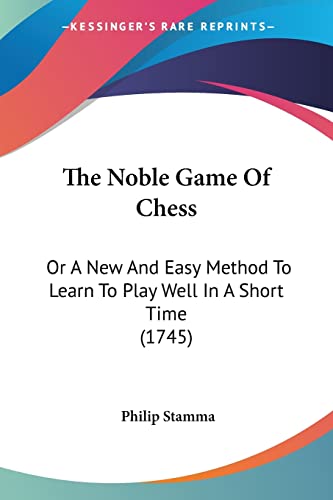 The Noble Game Of Chess: Or A New And Easy Method To Learn To Play Well In A Short Time (1745) von Kessinger Publishing