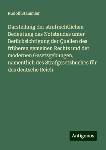 Darstellung der strafrechtlichen Bedeutung des Notstandes unter Berücksichtigung der Quellen des früheren gemeinen Rechts und der modernen ... des Strafgesetzbuches für das deutsche Reich von Antigonos Verlag