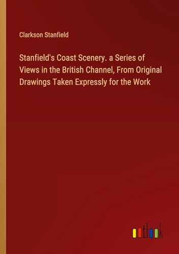 Stanfield's Coast Scenery. a Series of Views in the British Channel, From Original Drawings Taken Expressly for the Work von Outlook Verlag