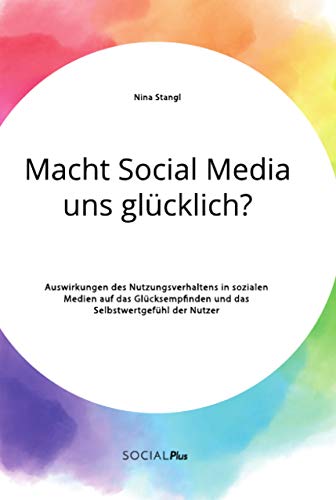 Macht Social Media uns glücklich? Auswirkungen des Nutzungsverhaltens in sozialen Medien auf das Glücksempfinden und das Selbstwertgefühl der Nutzer Macht Social Media uns glücklich? Auswirkungen des Nutzungsverhaltens in sozialen Medien auf das Glücksempfinden und das Selbstwertgefühl der Nutzer