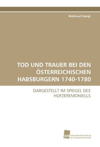TOD UND TRAUER BEI DEN ÖSTERREICHISCHEN HABSBURGERN 1740-1780: DARGESTELLT IM SPIEGEL DES HOFZEREMONIELLS von Suedwestdeutscher Verlag fuer Hochschulschriften