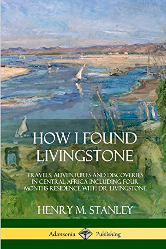 How I Found Livingstone: Travels, Adventures and Discoveries in Central Africa including four months residence with Dr. Livingstone