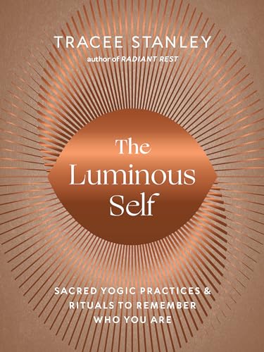 The Luminous Self: Sacred Yogic Practices and Rituals to Remember Who You Are