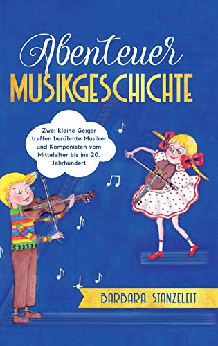 Abenteuer Musikgeschichte: Zwei kleine Geiger treffen berühmte Musiker und Komponisten vom Mittelalter bis ins 20. Jahrhundert