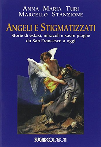 Angeli e stigmatizzati. Storie di estasi, miracoli e sacre piaghe da San Francesco a oggi Angeli e stigmatizzati. Storie di estasi, miracoli e sacre piaghe da San Francesco a oggi