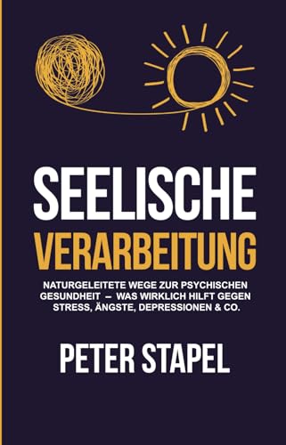 Seelische Verarbeitung: Naturgeleitete Wege zur psychischen Gesundheit - Was wirklich hilft gegen Stress, Ängste, Depressionen und Co. von Peter Stapel