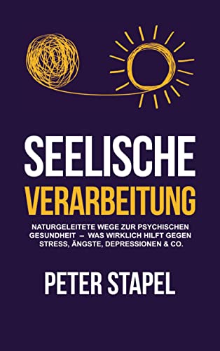 Seelische Verarbeitung: Naturgeleitete Wege zur psychischen Gesundheit - Was wirklich hilft gegen Stress, Ängste, Depressionen & Co. Seelische Verarbeitung: Naturgeleitete Wege zur psychischen Gesundheit - Was wirklich hilft gegen Stress, Ängste, Depressionen & Co.