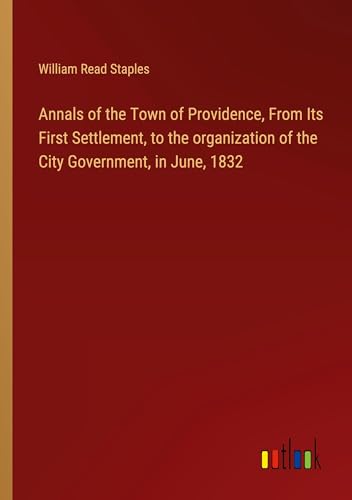 Annals of the Town of Providence, From Its First Settlement, to the organization of the City Government, in June, 1832 von Outlook Verlag